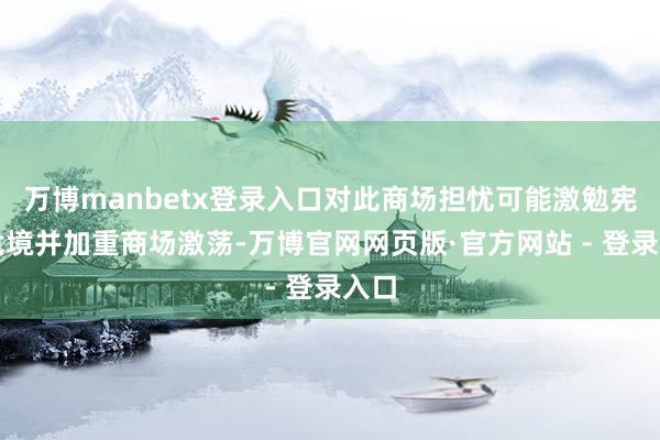 万博manbetx登录入口对此商场担忧可能激勉宪法危境并加重