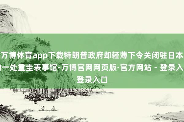 万博体育app下载特朗普政府却轻薄下令关闭驻日本的一处重圭表
