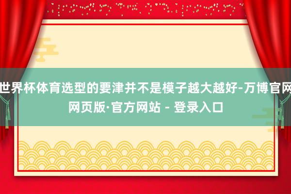世界杯体育选型的要津并不是模子越大越好-万博官网网页版·官方