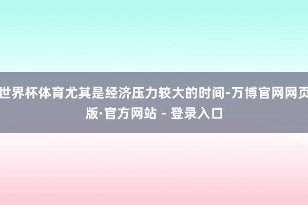 世界杯体育尤其是经济压力较大的时间-万博官网网页版·官方网站
