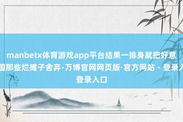 manbetx体育游戏app平台结果一排身就把好意思国那些烂