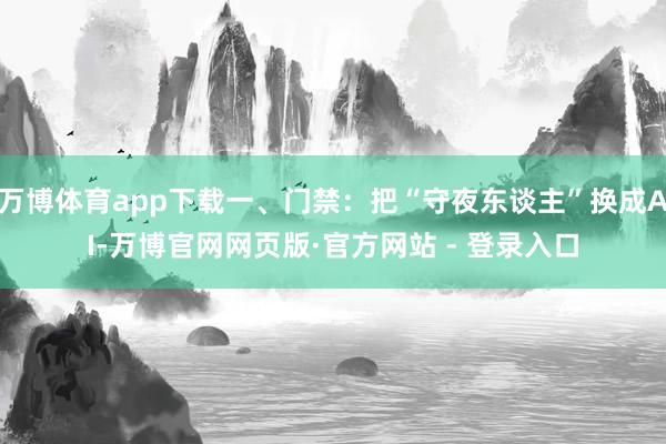 万博体育app下载一、门禁：把“守夜东谈主”换成AI-万博官网网页版·官方网站 - 登录入口