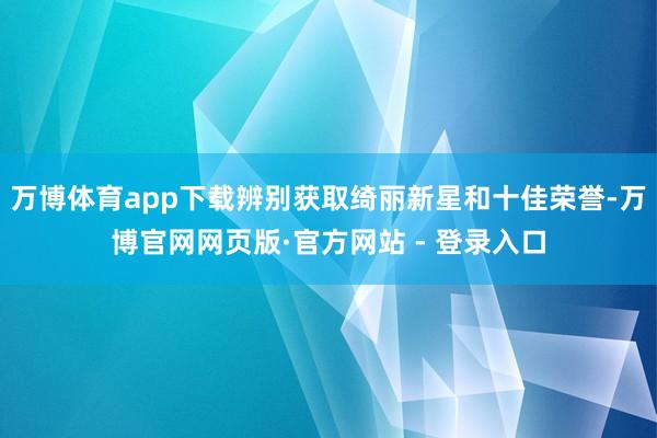 万博体育app下载辨别获取绮丽新星和十佳荣誉-万博官网网页版
