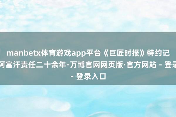 manbetx体育游戏app平台《巨匠时报》特约记者在阿富汗责任二十余年-万博官网网页版·官方网站 - 登录入口