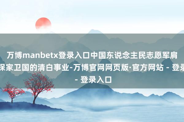 万博manbetx登录入口中国东说念主民志愿军肩负着保家卫国的清白事业-万博官网网页版·官方网站 - 登录入口