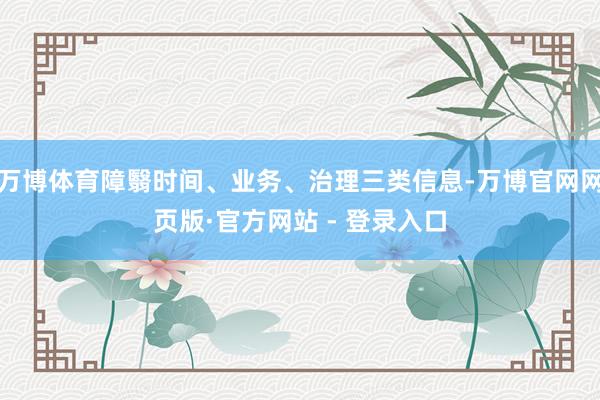 万博体育障翳时间、业务、治理三类信息-万博官网网页版·官方网