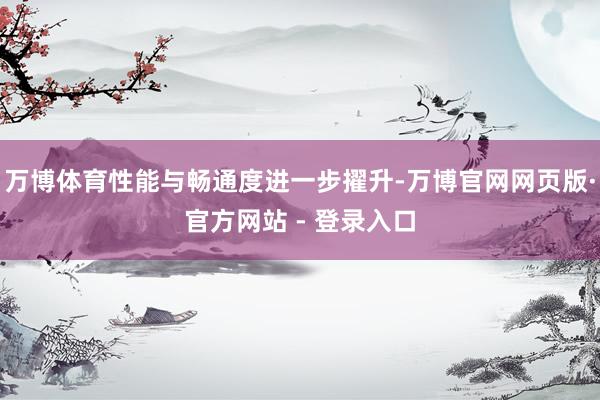万博体育性能与畅通度进一步擢升-万博官网网页版·官方网站 -