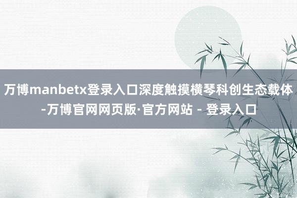 万博manbetx登录入口深度触摸横琴科创生态载体-万博官网