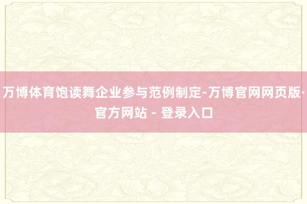 万博体育饱读舞企业参与范例制定-万博官网网页版·官方网站 -