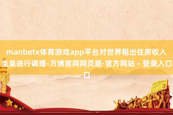 manbetx体育游戏app平台对世界租出住房收入圭臬进行调
