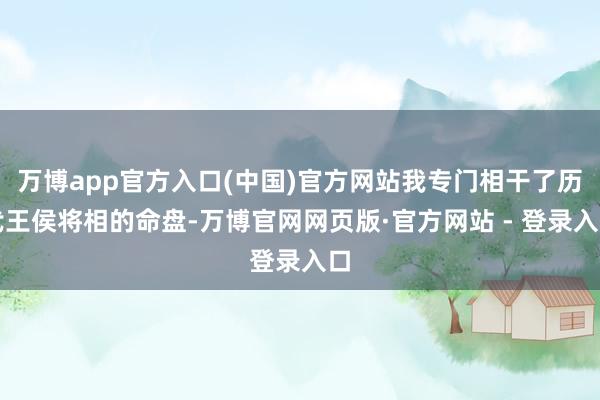 万博app官方入口(中国)官方网站我专门相干了历代王侯将相的
