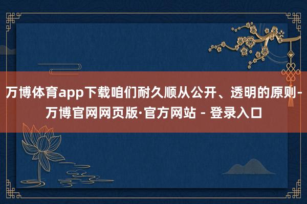 万博体育app下载咱们耐久顺从公开、透明的原则-万博官网网页