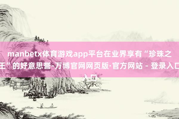 manbetx体育游戏app平台在业界享有“珍珠之王”的好意