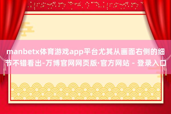 manbetx体育游戏app平台尤其从画面右侧的细节不错看出
