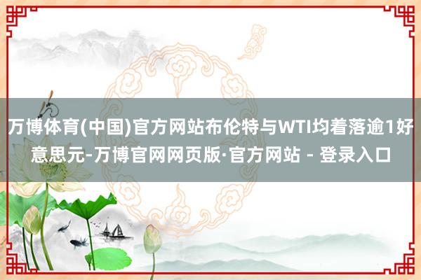 万博体育(中国)官方网站布伦特与WTI均着落逾1好意思元-万