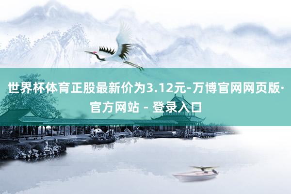 世界杯体育正股最新价为3.12元-万博官网网页版·官方网站 - 登录入口