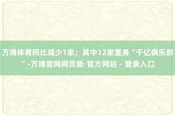 万博体育同比减少1家；其中12家置身“千亿俱乐部”-万博官网网页版·官方网站 - 登录入口