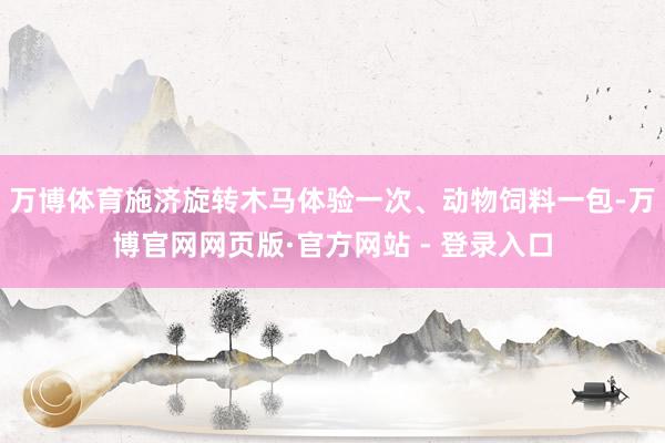 万博体育施济旋转木马体验一次、动物饲料一包-万博官网网页版·官方网站 - 登录入口