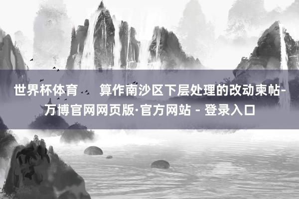 世界杯体育      算作南沙区下层处理的改动柬帖-万博官网网页版·官方网站 - 登录入口