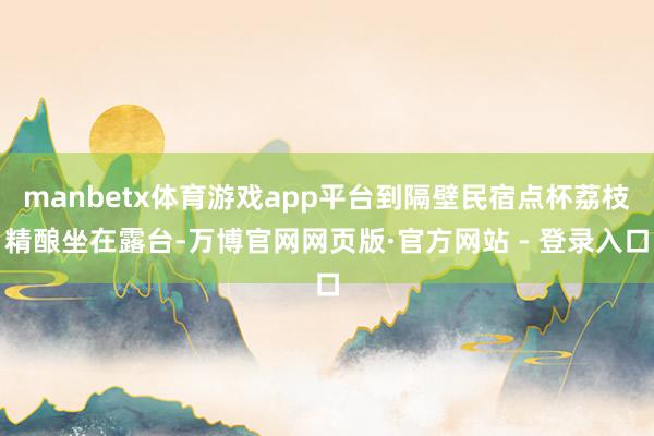 manbetx体育游戏app平台到隔壁民宿点杯荔枝精酿坐在露台-万博官网网页版·官方网站 - 登录入口
