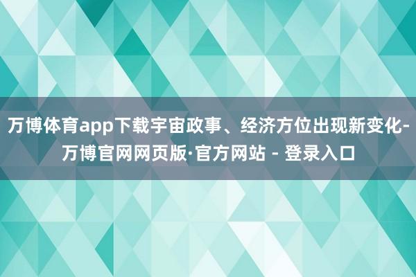 万博体育app下载宇宙政事、经济方位出现新变化-万博官网网页版·官方网站 - 登录入口