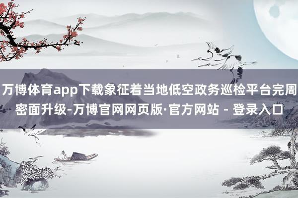 万博体育app下载象征着当地低空政务巡检平台完周密面升级-万博官网网页版·官方网站 - 登录入口