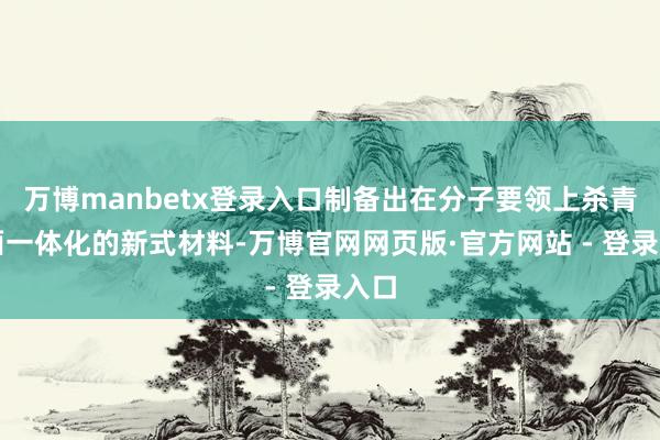 万博manbetx登录入口制备出在分子要领上杀青界面一体化的新式材料-万博官网网页版·官方网站 - 登录入口