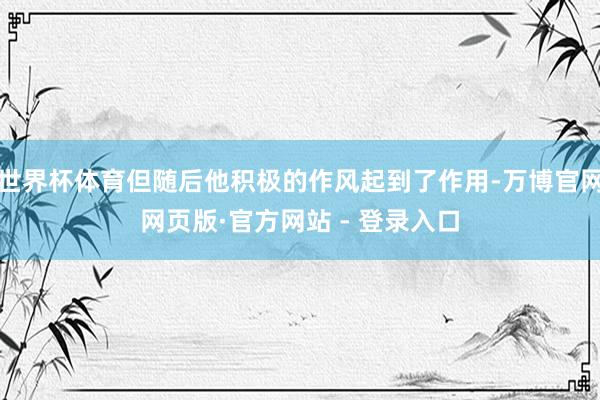 世界杯体育但随后他积极的作风起到了作用-万博官网网页版·官方网站 - 登录入口