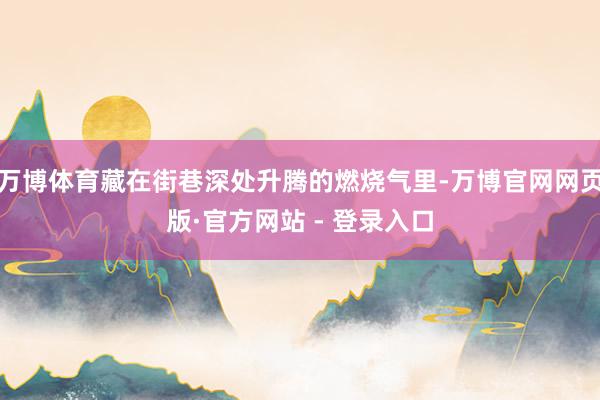 万博体育藏在街巷深处升腾的燃烧气里-万博官网网页版·官方网站 - 登录入口