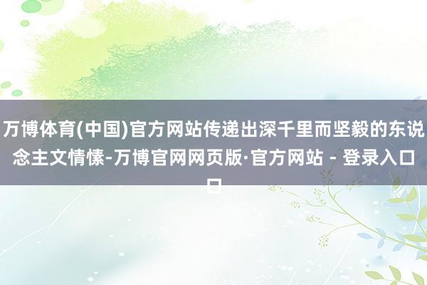 万博体育(中国)官方网站传递出深千里而坚毅的东说念主文情愫-万博官网网页版·官方网站 - 登录入口