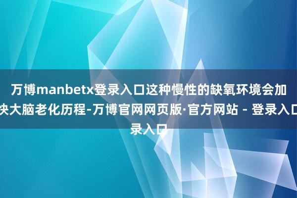 万博manbetx登录入口这种慢性的缺氧环境会加快大脑老化历