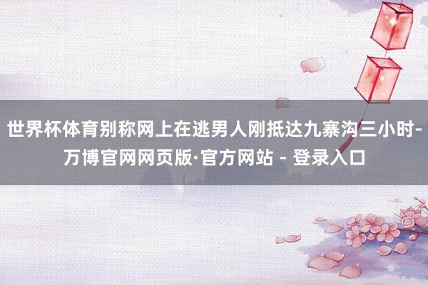 世界杯体育别称网上在逃男人刚抵达九寨沟三小时-万博官网网页版