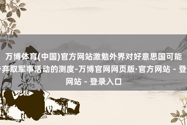 万博体育(中国)官方网站激勉外界对好意思国可能进一步弃取军事活动的测度-万博官网网页版·官方网站 - 登录入口
