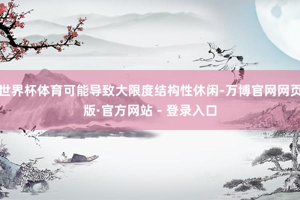 世界杯体育可能导致大限度结构性休闲-万博官网网页版·官方网站