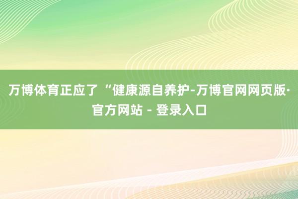万博体育正应了 “健康源自养护-万博官网网页版·官方网站 -