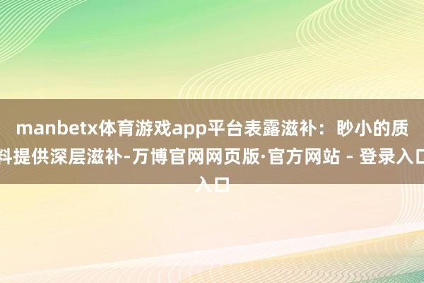 manbetx体育游戏app平台表露滋补：眇小的质料提供深层