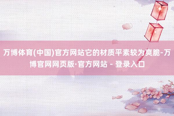 万博体育(中国)官方网站它的材质平素较为爽脆-万博官网网页版