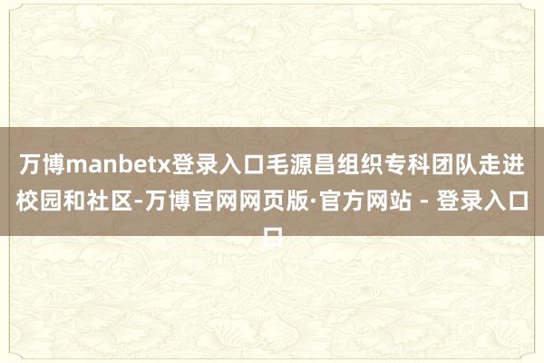 万博manbetx登录入口毛源昌组织专科团队走进校园和社区-
