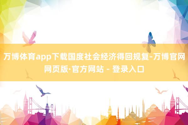 万博体育app下载国度社会经济得回规复-万博官网网页版·官方