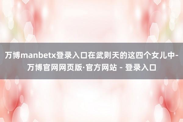万博manbetx登录入口在武则天的这四个女儿中-万博官网网