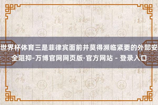 世界杯体育三是菲律宾面前并莫得濒临紧要的外部安全阻抑-万博官