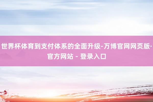 世界杯体育到支付体系的全面升级-万博官网网页版·官方网站 -
