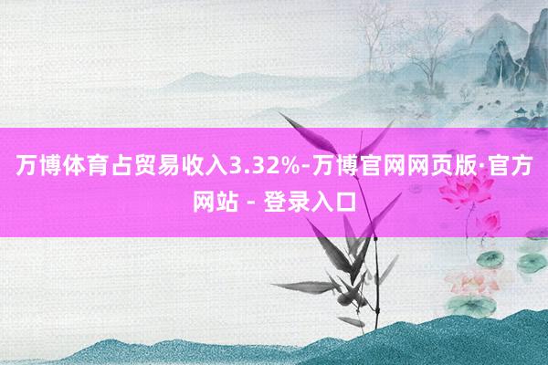 万博体育占贸易收入3.32%-万博官网网页版·官方网站 - 