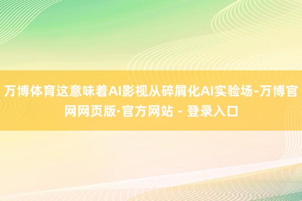 万博体育这意味着AI影视从碎屑化AI实验场-万博官网网页版·