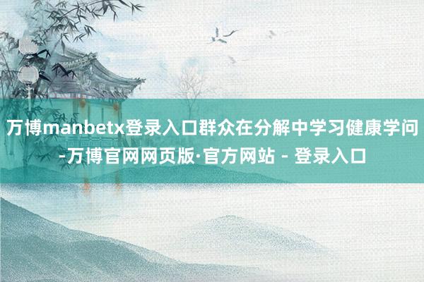 万博manbetx登录入口群众在分解中学习健康学问-万博官网