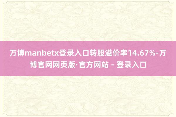 万博manbetx登录入口转股溢价率14.67%-万博官网网