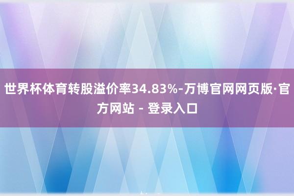 世界杯体育转股溢价率34.83%-万博官网网页版·官方网站 