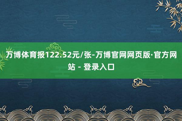 万博体育报122.52元/张-万博官网网页版·官方网站 - 