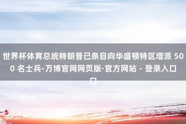 世界杯体育总统特朗普已条目向华盛顿特区增派 500 名士兵-