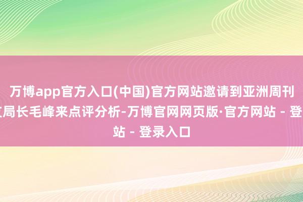 万博app官方入口(中国)官方网站邀请到亚洲周刊东京支局长毛